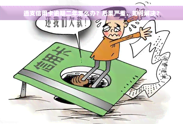 透支信用卡逾期二年怎么办？后果严重，如何解决？