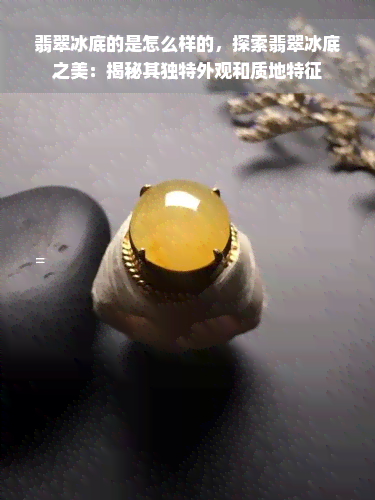 翡翠冰底的是怎么样的，探索翡翠冰底之美：揭秘其独特外观和质地特征