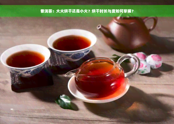 普洱茶：大火烘干还是小火？烘干时长与度如何掌握？