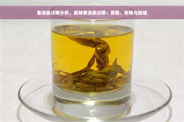 普洱茶过期分析，揭秘普洱茶过期：原因、影响与防措