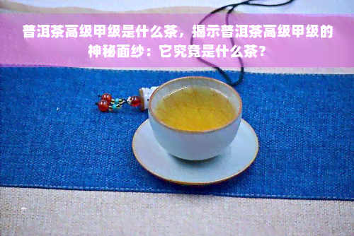 普洱茶高级甲级是什么茶，揭示普洱茶高级甲级的神秘面纱：它究竟是什么茶？