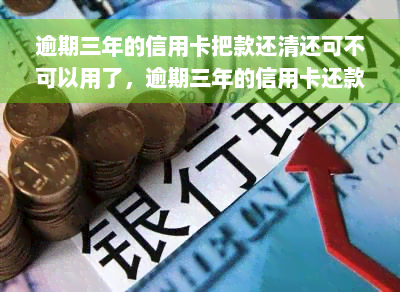 逾期三年的信用卡把款还清还可不可以用了，逾期三年的信用卡还款后是否还能使用？