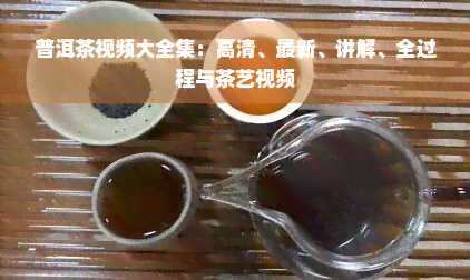 普洱茶视频大全集：高清、最新、讲解、全过程与茶艺视频