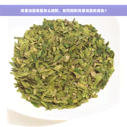 鸿普洱茶真假怎么辨别，如何辨别鸿普洱茶的真伪？