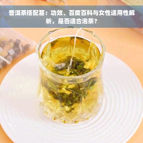 普洱茶搭配葚：功效、百度百科与女性适用性解析，是否适合泡茶？