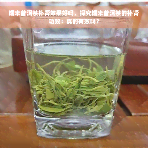 糯米普洱茶补肾效果好吗，探究糯米普洱茶的补肾功效：真的有效吗？