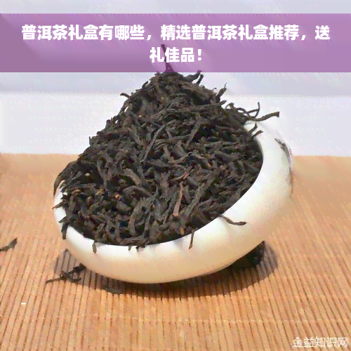 普洱茶礼盒有哪些，精选普洱茶礼盒推荐，送礼佳品！