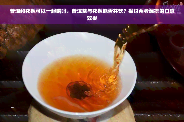 普洱和花椒可以一起喝吗，普洱茶与花椒能否共饮？探讨两者混搭的口感效果