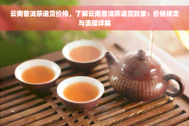 云南普洱茶退货价格，了解云南普洱茶退货政策：价格规定与流程详解