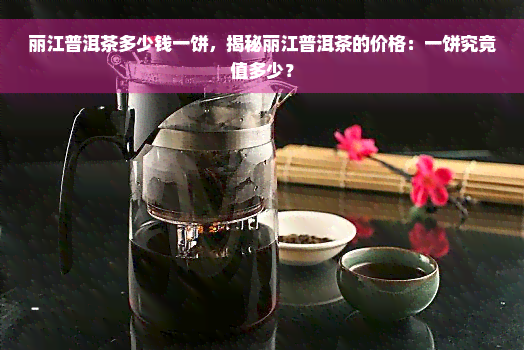 丽江普洱茶多少钱一饼，揭秘丽江普洱茶的价格：一饼究竟值多少？