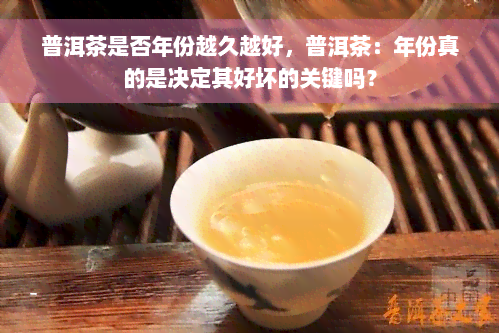 普洱茶是否年份越久越好，普洱茶：年份真的是决定其好坏的关键吗？