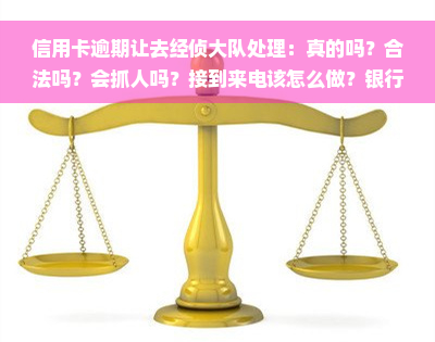 信用卡逾期让去经侦大队处理：真的吗？合法吗？会抓人吗？接到来电该怎么做？银行报经侦怎么办？