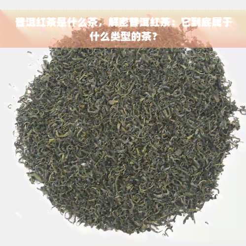 普洱红茶是什么茶，解密普洱红茶：它到底属于什么类型的茶？