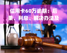 信用卡60万逾期：后果、利息、解决办法及上岸机会全解析