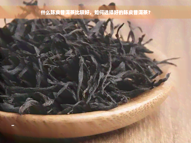 什么陈皮普洱茶比较好，如何选择好的陈皮普洱茶？