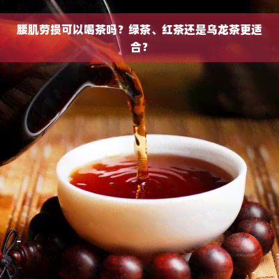 腰肌劳损可以喝茶吗？绿茶、红茶还是乌龙茶更适合？