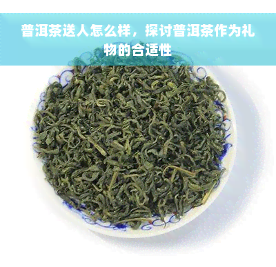 普洱茶送人怎么样，探讨普洱茶作为礼物的合适性