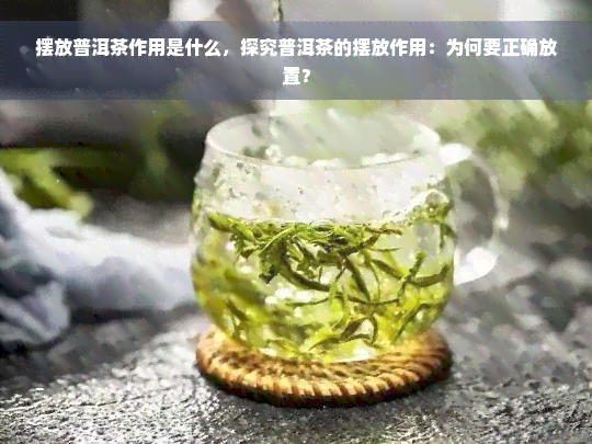 摆放普洱茶作用是什么，探究普洱茶的摆放作用：为何要正确放置？