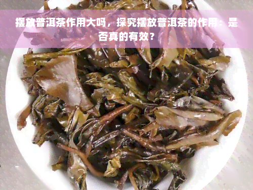 摆放普洱茶作用大吗，探究摆放普洱茶的作用：是否真的有效？