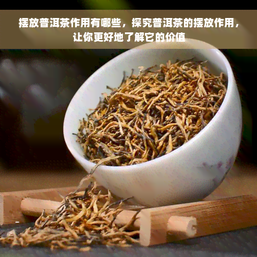 摆放普洱茶作用有哪些，探究普洱茶的摆放作用，让你更好地了解它的价值