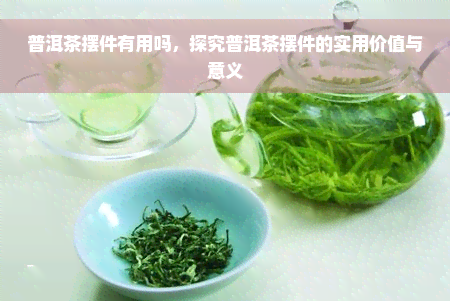 普洱茶摆件有用吗，探究普洱茶摆件的实用价值与意义