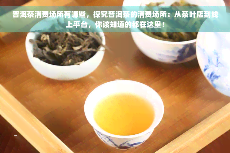 普洱茶消费场所有哪些，探究普洱茶的消费场所：从茶叶店到线上平台，你该知道的都在这里！