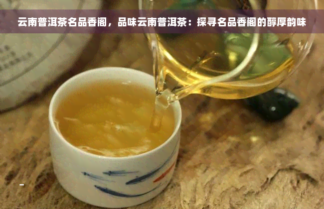 云南普洱茶名品香阁，品味云南普洱茶：探寻名品香阁的醇厚韵味