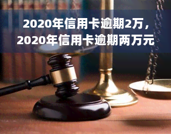 2020年信用卡逾期2万，2020年信用卡逾期两万元，该如何处理？