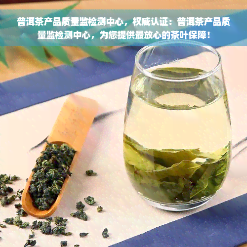 普洱茶产品质量监检测中心，权威认证：普洱茶产品质量监检测中心，为您提供最放心的茶叶保障！