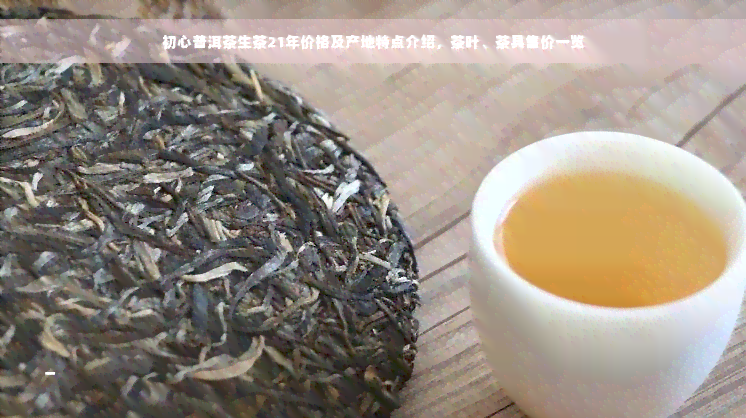 初心普洱茶生茶21年价格及产地特点介绍，茶叶、茶具售价一览