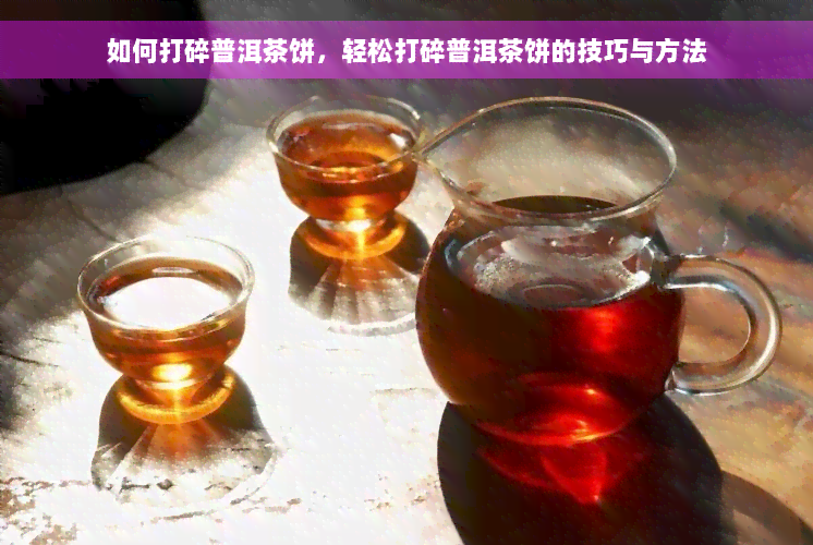 如何打碎普洱茶饼，轻松打碎普洱茶饼的技巧与方法