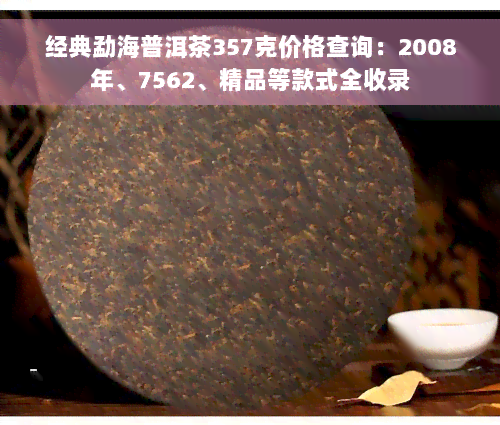 经典勐海普洱茶357克价格查询：2008年、7562、精品等款式全收录