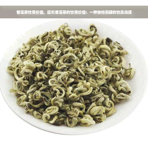 普洱茶饮用价值，探究普洱茶的饮用价值：一种独特而健的饮品选择