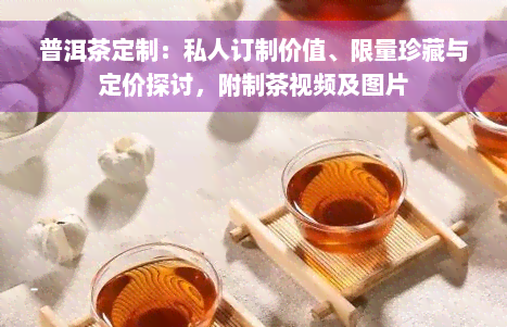 普洱茶定制：私人订制价值、限量珍藏与定价探讨，附制茶视频及图片