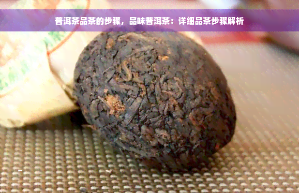 普洱茶品茶的步骤，品味普洱茶：详细品茶步骤解析