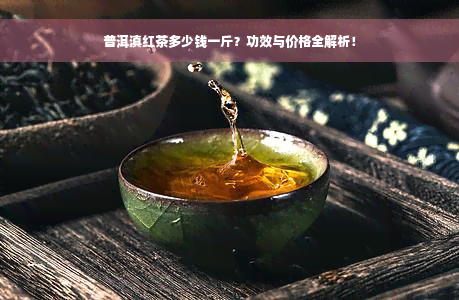 普洱滇红茶多少钱一斤？功效与价格全解析！