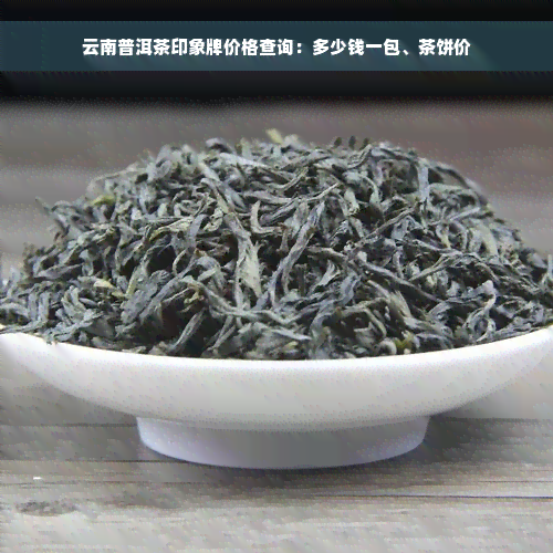 云南普洱茶印象牌价格查询：多少钱一包、茶饼价