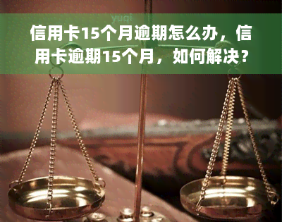 信用卡15个月逾期怎么办，信用卡逾期15个月，如何解决？