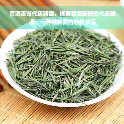 普洱茶古代历渊源，探寻普洱茶的古代历渊源：一种独特而古老的饮品