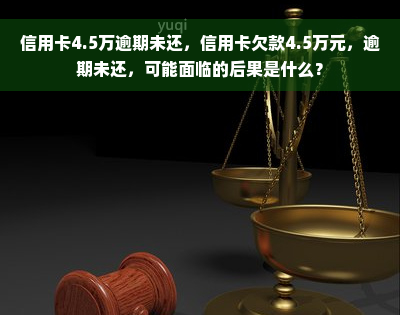 信用卡4.5万逾期未还，信用卡欠款4.5万元，逾期未还，可能面临的后果是什么？