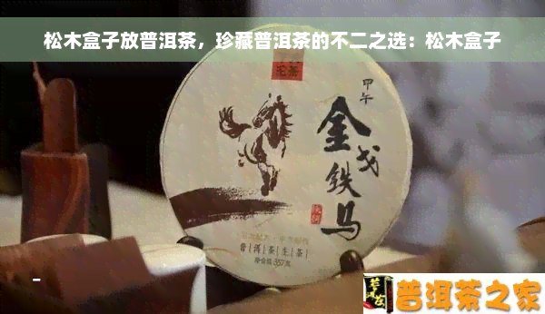 松木盒子放普洱茶，珍藏普洱茶的不二之选：松木盒子