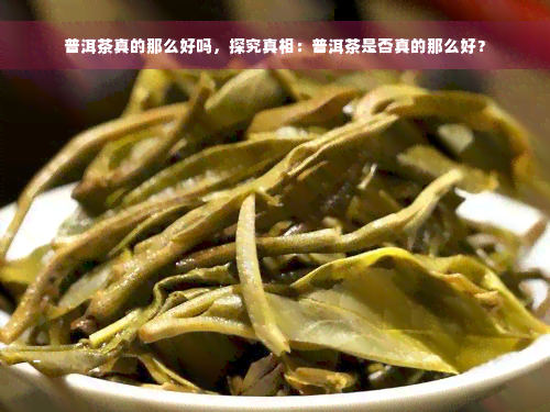 普洱茶真的那么好吗，探究真相：普洱茶是否真的那么好？