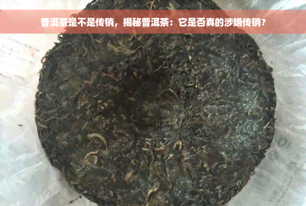 普洱茶是不是传销，揭秘普洱茶：它是否真的涉嫌传销？