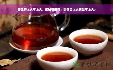 普洱茶上火不上火，揭秘普洱茶：喝它会上火还是不上火？