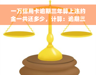 一万信用卡逾期三年算上违约金一共还多少，计算：逾期三年的一万信用卡需要支付多少违约金？