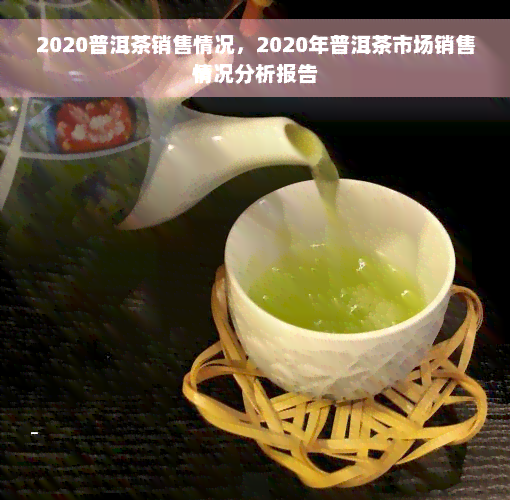 2020普洱茶销售情况，2020年普洱茶市场销售情况分析报告