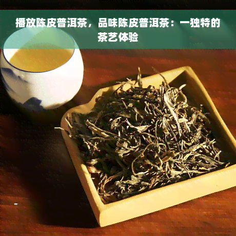 播放陈皮普洱茶，品味陈皮普洱茶：一独特的茶艺体验