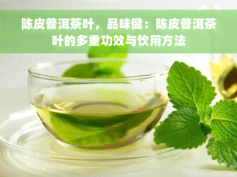 陈皮普洱茶叶，品味健：陈皮普洱茶叶的多重功效与饮用方法