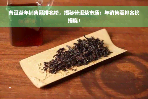 普洱茶年销售额排名榜，揭秘普洱茶市场：年销售额排名榜揭晓！