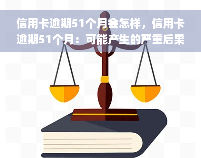 信用卡逾期51个月会怎样，信用卡逾期51个月：可能产生的严重后果